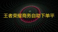 王者荣耀商务自助下单平台全网价格更低，24小时自助下单，王者荣耀商务下单网站