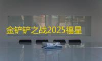 金铲铲之战2025福星返场更新内容一览